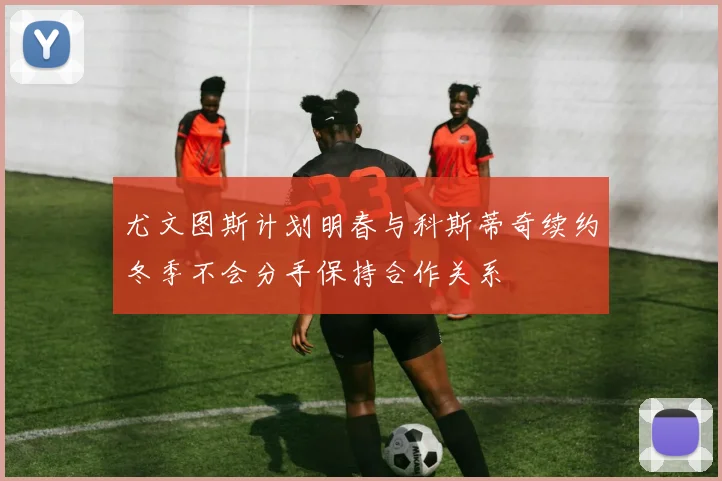尤文图斯计划明春与科斯蒂奇续约冬季不会分手保持合作关系