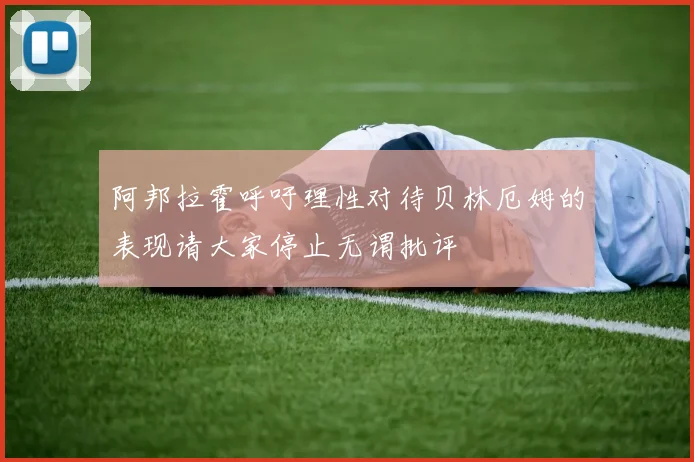阿邦拉霍呼吁理性对待贝林厄姆的表现请大家停止无谓批评