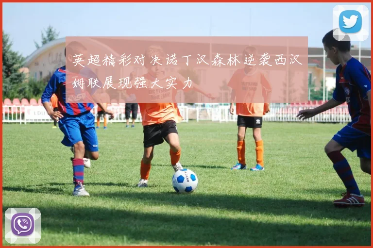 英超精彩对决诺丁汉森林逆袭西汉姆联展现强大实力