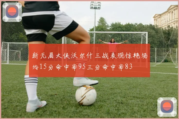 新无眉大侠沃尔什三战表现惊艳场均15分命中率95三分命中率83