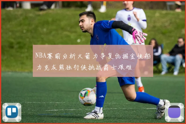 NBA赛前分析火箭力争复仇掘金快船力克灰熊独行侠挑战爵士艰难