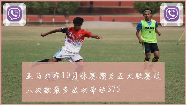 亚马尔在10月休赛期后五大联赛过人次数最多成功率达375