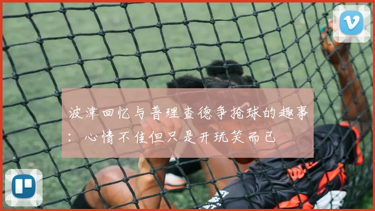 波津回忆与普理查德争抢球的趣事：心情不佳但只是开玩笑而已