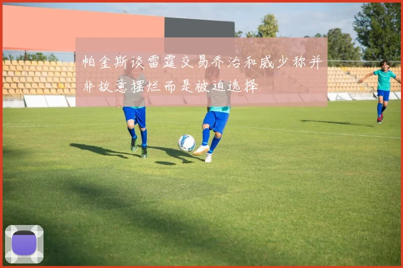 帕金斯谈雷霆交易乔治和威少称并非故意摆烂而是被迫选择