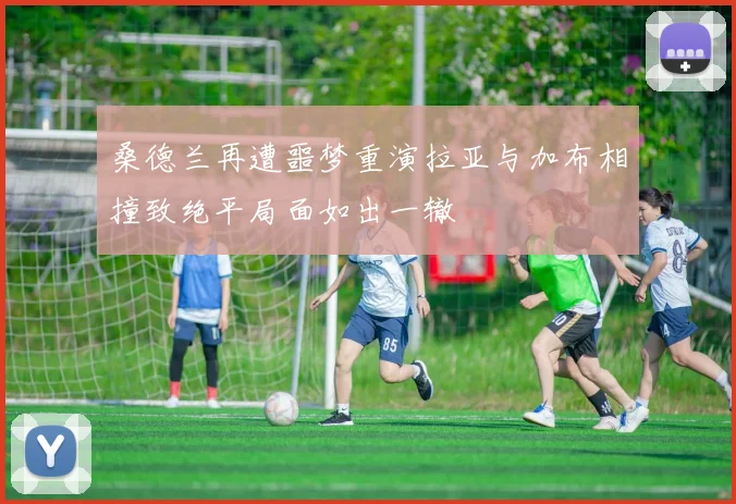 桑德兰再遭噩梦重演拉亚与加布相撞致绝平局面如出一辙