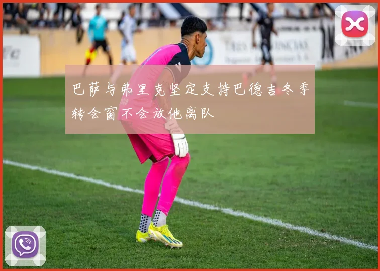巴萨与弗里克坚定支持巴德吉冬季转会窗不会放他离队