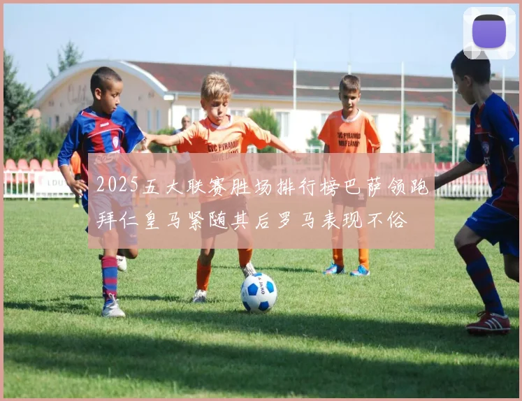2025五大联赛胜场排行榜巴萨领跑拜仁皇马紧随其后罗马表现不俗